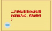 二月份给宝宝吃益生菌的正确方式，你知道吗？