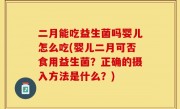 二月能吃益生菌吗婴儿怎么吃(婴儿二月可否食用益生菌？正确的摄入方法是什么？)