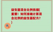 益生菌混合比例依据(重要！如何准确计算混合比例的益生菌配方？)