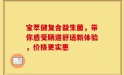 宝萃健复合益生菌，带你感受肠道舒适新体验，价格更实惠