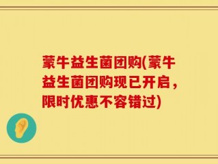 蒙牛益生菌团购(蒙牛益生菌团购现已开启，限时优惠不容错过)