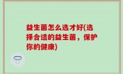 益生菌怎么选才好(选择合适的益生菌，保护你的健康)