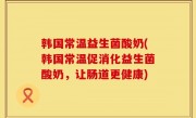 韩国常温益生菌酸奶(韩国常温促消化益生菌酸奶，让肠道更健康)