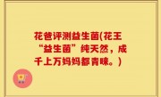 花爸评测益生菌(花王“益生菌”纯天然，成千上万妈妈都青睐。)