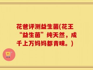 花爸评测益生菌(花王“益生菌”纯天然，成千上万妈妈都青睐。)