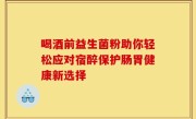 喝酒前益生菌粉助你轻松应对宿醉保护肠胃健康新选择