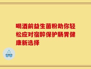 喝酒前益生菌粉助你轻松应对宿醉保护肠胃健康新选择