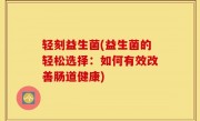 轻刻益生菌(益生菌的轻松选择：如何有效改善肠道健康)