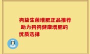 狗益生菌增肥正品推荐 助力狗狗健康增肥的优质选择