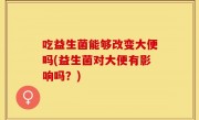 吃益生菌能够改变大便吗(益生菌对大便有影响吗？)