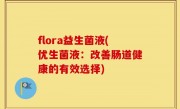 flora益生菌液(优生菌液：改善肠道健康的有效选择)