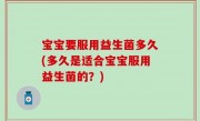 宝宝要服用益生菌多久(多久是适合宝宝服用益生菌的？)