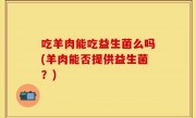 吃羊肉能吃益生菌么吗(羊肉能否提供益生菌？)