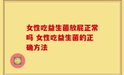 女性吃益生菌放屁正常吗 女性吃益生菌的正确方法