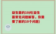 益生菌的10问(益生菌常见问题解答，你需要了解的10个问题)