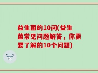 益生菌的10问(益生菌常见问题解答，你需要了解的10个问题)