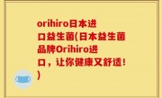 orihiro日本进口益生菌(日本益生菌品牌Orihiro进口，让你健康又舒适！)