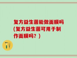 复方益生菌能做面膜吗(复方益生菌可用于制作面膜吗？)