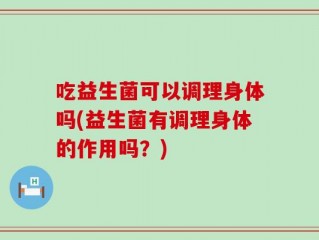 吃益生菌可以调理身体吗(益生菌有调理身体的作用吗？)