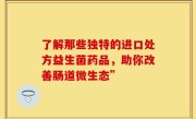 了解那些独特的进口处方益生菌药品，助你改善肠道微生态”