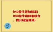 b40益生菌加酵素(B40益生菌酵素联合，提升肠道健康)