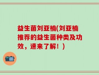益生菌刘亚楠(刘亚楠推荐的益生菌种类及功效，速来了解！)