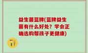 益生菌蓝牌(蓝牌益生菌有什么好处？学会正确选购帮孩子更健康)