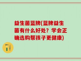益生菌蓝牌(蓝牌益生菌有什么好处？学会正确选购帮孩子更健康)