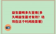 益生菌喝多久管用(多久喝益生菌才有效？功效在这个时间段显著)