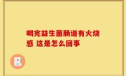 喝完益生菌肠道有火烧感 这是怎么回事