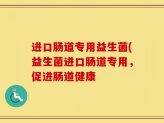进口肠道专用益生菌(益生菌进口肠道专用，促进肠道健康