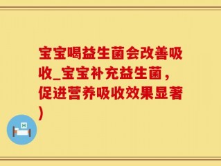 宝宝喝益生菌会改善吸收_宝宝补充益生菌，促进营养吸收效果显著)