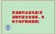 常温酸奶含益生菌(常温酸奶富含有益菌，有助于维护肠道健康)