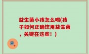 益生菌小孩怎么喝(孩子如何正确饮用益生菌，关键在这些！)