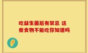 吃益生菌后有禁忌 这些食物不能吃你知道吗