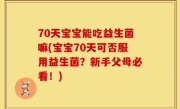 70天宝宝能吃益生菌嘛(宝宝70天可否服用益生菌？新手父母必看！)