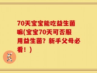 70天宝宝能吃益生菌嘛(宝宝70天可否服用益生菌？新手父母必看！)
