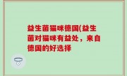 益生菌猫咪德国(益生菌对猫咪有益处，来自德国的好选择