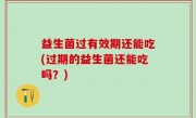 益生菌过有效期还能吃(过期的益生菌还能吃吗？)