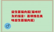 益生菌猫肉酱(猫咪好友的福音！嘉顿推出美味益生菌猫肉酱)