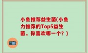 小鱼推荐益生菌(小鱼力推荐的Top5益生菌，你喜欢哪一个？)