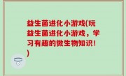 益生菌进化小游戏(玩益生菌进化小游戏，学习有趣的微生物知识！)