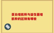 蛋白增肌粉与益生菌增肌粉的区别有哪些