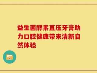 益生菌酵素直压牙膏助力口腔健康带来清新自然体验