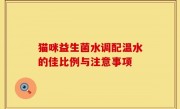 猫咪益生菌水调配温水的佳比例与注意事项