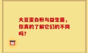 大豆蛋白粉与益生菌，你真的了解它们的不同吗？