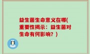 益生菌生命意义在哪(重要性揭示：益生菌对生命有何影响？)