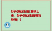 妙升源益生菌(重磅上市，妙升源益生菌强势登场！)