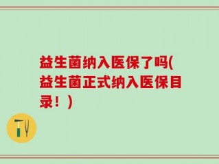 益生菌纳入医保了吗(益生菌正式纳入医保目录！)
