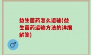 益生菌药怎么运输(益生菌药运输方法的详细解答)